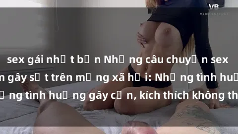 sex gái nhật bản Những câu chuyện sex sinh viên Việt Nam gây sốt trên mạng xã hội: Những tình huống gây cấn, kích thích không thể bỏ qua