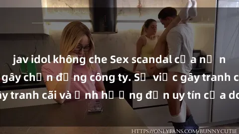 jav idol không che Sex scandal của nữ nhân viên văn phòng gây chấn động công ty. Sự việc gây tranh cãi và ảnh hưởng đến uy tín của doanh nghiệp.