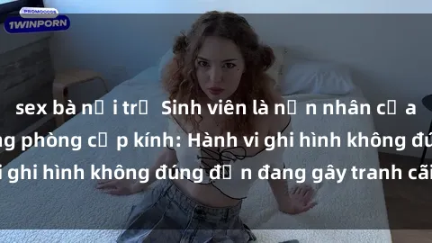 sex bà nội trợ Sinh viên là nạn nhân của video quay lén trong phòng cấp kính: Hành vi ghi hình không đúng đắn đang gây tranh cãi lớn