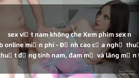 sex việt nam không che Xem phim sex người Pháp vietsub online miễn phí - Đỉnh cao của nghệ thuật đồng tính nam, đam mỹ và lãng mạn từ xứ sở hoa hồng!