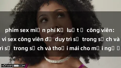 phim sex miễn phí Kỷ luật ở công viên: Chấn chỉnh hành vi sex công viên để duy trì sự trong sạch và thoải mái cho mọi người.