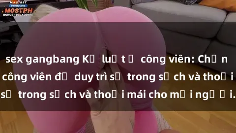 sex gangbang Kỷ luật ở công viên: Chấn chỉnh hành vi sex công viên để duy trì sự trong sạch và thoải mái cho mọi người.