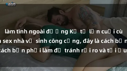 làm tình ngoài đường Kể từ lần cuối cùng bạn thực hành sex nhà vệ sinh công cộng, đây là cách bạn phải làm để tránh rủi ro và tối ưu trải nghiệm.