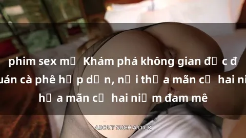phim sex mỹ Khám phá không gian độc đáo tại sex quán cà phê hấp dẫn, nơi thỏa mãn cả hai niềm đam mê