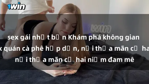 sex gái nhật bản Khám phá không gian độc đáo tại sex quán cà phê hấp dẫn, nơi thỏa mãn cả hai niềm đam mê