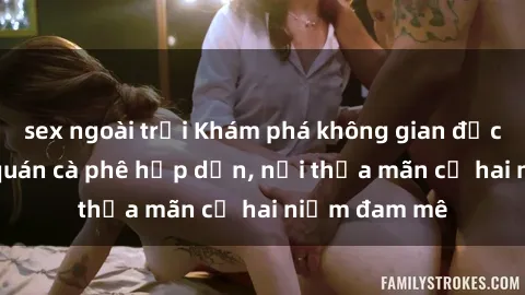 sex ngoài trời Khám phá không gian độc đáo tại sex quán cà phê hấp dẫn, nơi thỏa mãn cả hai niềm đam mê
