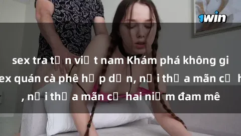 sex tra tấn việt nam Khám phá không gian độc đáo tại sex quán cà phê hấp dẫn, nơi thỏa mãn cả hai niềm đam mê