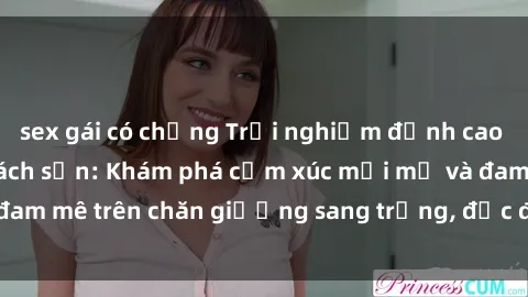 sex gái có chồng Trải nghiệm đỉnh cao tình yêu tại sex khách sạn: Khám phá cảm xúc mới mẻ và đam mê trên chăn giường sang trọng, độc đáo, không giới hạn.