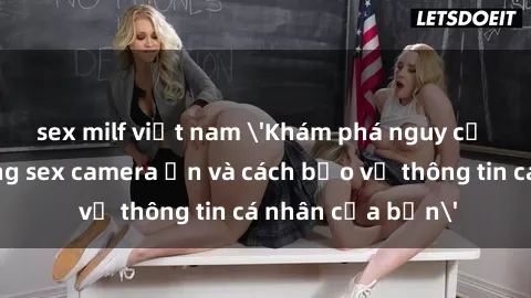 sex milf việt nam 'Khám phá nguy cơ của việc sử dụng sex camera ẩn và cách bảo vệ thông tin cá nhân của bạn'