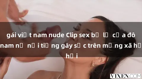 gái việt nam nude Clip sex bị lộ của đôi nam nữ nổi tiếng gây sốc trên mạng xã hội