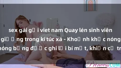 sex gái gọi viet nam Quay lén sinh viên làm tình ngay trên giường trong kí túc xá - Khoảnh khắc nóng bỏng được ghi lại bí mật, khiến cả trường học xôn xao.