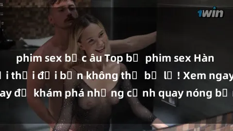 phim sex bắc âu Top bộ phim sex Hàn Quốc hot nhất mọi thời đại bạn không thể bỏ lỡ! Xem ngay để khám phá những cảnh quay nóng bỏng, đầy nghẹt thở!