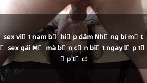 sex việt nam bị hiếp dâm Những bí mật về sex gái Mỹ mà bạn cần biết ngay lập tức!