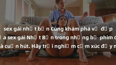 sex gái nhật bản Cùng khám phá vẻ đẹp và sức gợi cảm của sex gái Nhật Bản trong những bộ phim đầy nghệ thuật và cuốn hút. Hãy trải nghiệm cảm xúc đầy mới mẻ và sống động từ những cảnh quay tinh tế và 