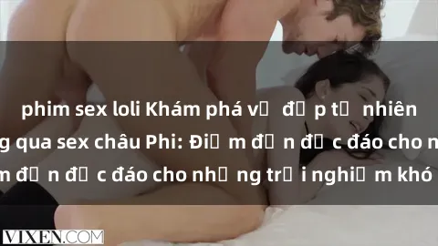 phim sex loli Khám phá vẻ đẹp tự nhiên và văn hóa đa dạng qua sex châu Phi: Điểm đến độc đáo cho những trải nghiệm khó quên