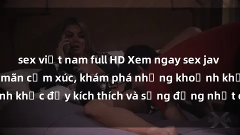 sex việt nam full HD Xem ngay sex jav không che để thỏa mãn cảm xúc, khám phá những khoảnh khắc đầy kích thích và sống động nhất chỉ trong click!