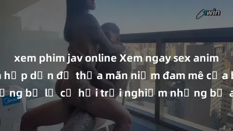 xem phim jav online Xem ngay sex anime vietsub cực hot và hấp dẫn để thỏa mãn niềm đam mê của bạn! Đừng bỏ lỡ cơ hội trải nghiệm những bộ anime đỉnh cao chỉ có tại đây!