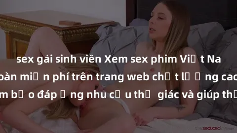 sex gái sinh viên Xem sex phim Việt Nam không che hoàn toàn miễn phí trên trang web chất lượng cao. Đảm bảo đáp ứng nhu cầu thị giác và giúp thỏa mãn mong muốn của bạn.