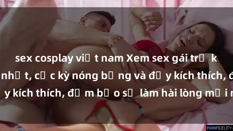 sex cosplay việt nam Xem sex gái trẻ không che hấp dẫn nhất, cực kỳ nóng bỏng và đầy kích thích, đảm bảo sẽ làm hài lòng mọi người!