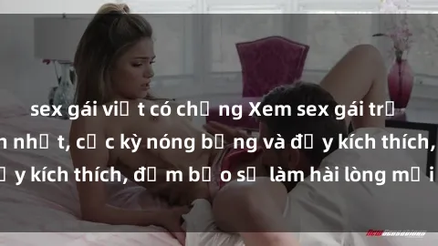 sex gái việt có chồng Xem sex gái trẻ không che hấp dẫn nhất, cực kỳ nóng bỏng và đầy kích thích, đảm bảo sẽ làm hài lòng mọi người!
