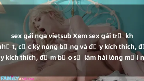 sex gái nga vietsub Xem sex gái trẻ không che hấp dẫn nhất, cực kỳ nóng bỏng và đầy kích thích, đảm bảo sẽ làm hài lòng mọi người!