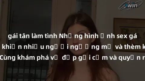 gái tân làm tình Những hình ảnh sex gái sinh viên Việt Nam khiến nhiều người ngưỡng mộ và thèm khát. Cùng khám phá vẻ đẹp gợi cảm và quyến rũ của những cô gái trẻ này.