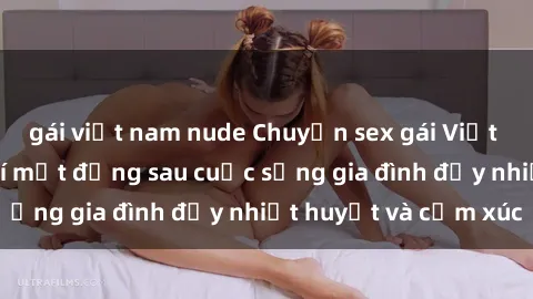 gái việt nam nude Chuyện sex gái Việt có chồng: Những bí mật đằng sau cuộc sống gia đình đầy nhiệt huyết và cảm xúc