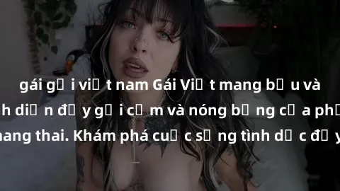 gái gọi việt nam Gái Việt mang bầu và làm tình: Màn trình diễn đầy gợi cảm và nóng bỏng của phụ nữ mang thai. Khám phá cuộc sống tình dục đầy hấp dẫn và mới lạ của họ!