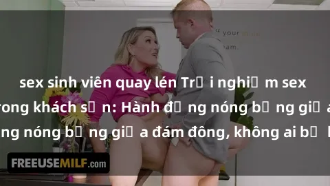 sex sinh viên quay lén Trải nghiệm sex sinh viên sôi động trong khách sạn: Hành động nóng bỏng giữa đám đông, không ai bị bỏ lỡ