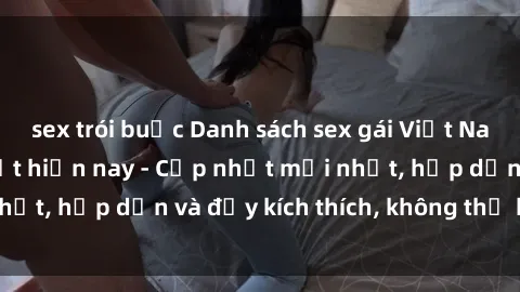 sex trói buộc Danh sách sex gái Việt Nam sinh viên hot nhất hiện nay - Cập nhật mới nhất, hấp dẫn và đầy kích thích, không thể bỏ qua!