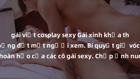 gái việt cosplay sexy Gái xinh khỏa thân khoe dáng nóng bỏng đốt mắt người xem. Bí quyết giữ vóc dáng hoàn hảo của các cô gái sexy. Chụp ảnh nude tự tin không sợ lộ hàng.