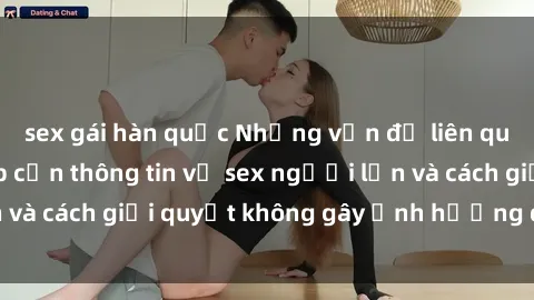 sex gái hàn quốc Những vấn đề liên quan đến việc tiếp cận thông tin về sex người lớn và cách giải quyết không gây ảnh hưởng đến trẻ em