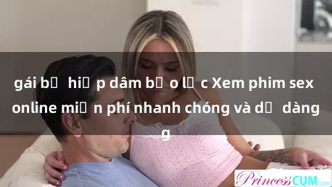 gái bị hiếp dâm bạo lực Xem phim sex online miễn phí nhanh chóng và dễ dàng