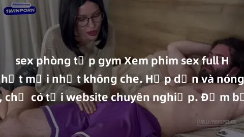 sex phòng tập gym Xem phim sex full HD đỉnh cao, cập nhật mới nhất không che. Hấp dẫn và nóng bỏng, chỉ có tại website chuyên nghiệp. Đảm bảo sẽ khiến bạn mãn nhãn!