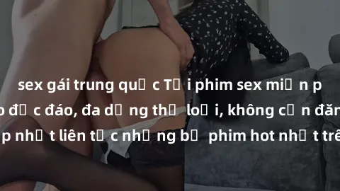 sex gái trung quốc Tải phim sex miễn phí chất lượng cao độc đáo, đa dạng thể loại, không cần đăng ký tài khoản. Cập nhật liên tục những bộ phim hot nhất trên thị trường. Sự lựa chọn hàng đầu cho người