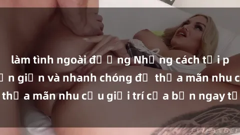 làm tình ngoài đường Những cách tải phim sex về máy đơn giản và nhanh chóng để thỏa mãn nhu cầu giải trí của bạn ngay tại nhà