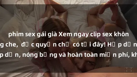 phim sex gái già Xem ngay clip sex không che cực hot, không che,  độc quyền chỉ có tại đây! Hấp dẫn, nóng bỏng và hoàn toàn miễn phí, không thể bỏ qua!