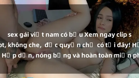 sex gái việt nam có bầu Xem ngay clip sex không che cực hot, không che,  độc quyền chỉ có tại đây! Hấp dẫn, nóng bỏng và hoàn toàn miễn phí, không thể bỏ qua!