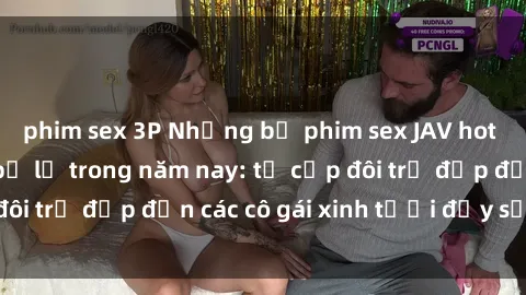 phim sex 3P Những bộ phim sex JAV hot nhất không thể bỏ lỡ trong năm nay: từ cặp đôi trẻ đẹp đến các cô gái xinh tươi đầy sức hút.