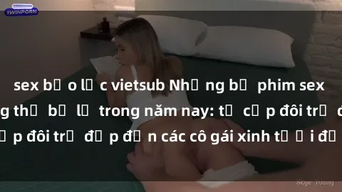sex bạo lực vietsub Những bộ phim sex JAV hot nhất không thể bỏ lỡ trong năm nay: từ cặp đôi trẻ đẹp đến các cô gái xinh tươi đầy sức hút.