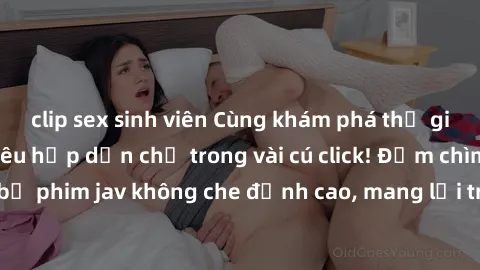 clip sex sinh viên Cùng khám phá thế giới jav không che siêu hấp dẫn chỉ trong vài cú click! Đắm chìm trong những bộ phim jav không che đỉnh cao, mang lại trải nghiệm thú vị và đầy kích thích.