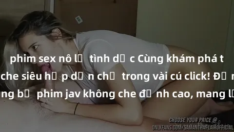 phim sex nô lệ tình dục Cùng khám phá thế giới jav không che siêu hấp dẫn chỉ trong vài cú click! Đắm chìm trong những bộ phim jav không che đỉnh cao, mang lại trải nghiệm thú vị và đầy kích thích.