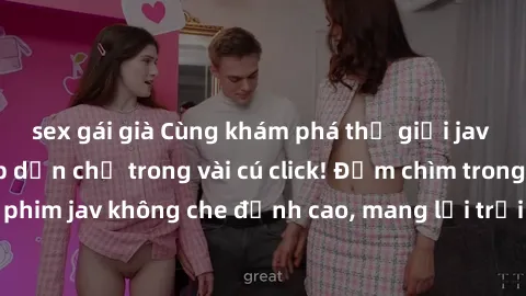 sex gái già Cùng khám phá thế giới jav không che siêu hấp dẫn chỉ trong vài cú click! Đắm chìm trong những bộ phim jav không che đỉnh cao, mang lại trải nghiệm thú vị và đầy kích thích.