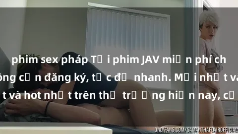phim sex pháp Tải phim JAV miễn phí chất lượng cao, không cần đăng ký, tốc độ nhanh. Mới nhất và hot nhất trên thị trường hiện nay, cập nhật hàng ngày.