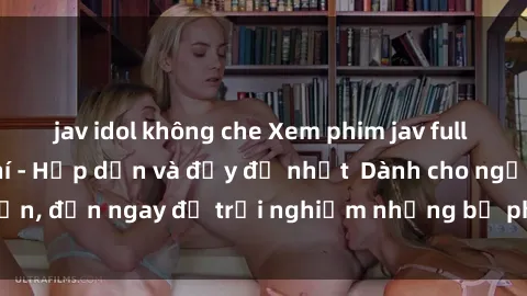 jav idol không che Xem phim jav full HD online miễn phí - Hấp dẫn và đầy đủ nhất  Dành cho người lớn, đến ngay để trải nghiệm những bộ phim hấp dẫn và hấp dẫn.