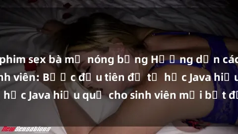 phim sex bà mẹ nóng bỏng Hướng dẫn cách học Java cho sinh viên: Bước đầu tiên để tự học Java hiệu quả cho sinh viên mới bắt đầu là gì?