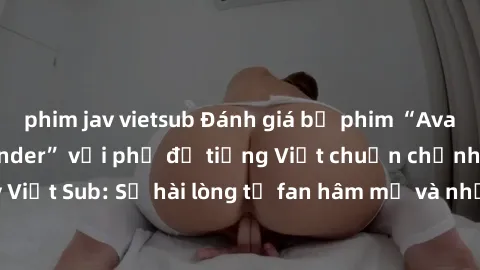 phim jav vietsub Đánh giá bộ phim “Avatar: The Last Airbender” với phụ đề tiếng Việt chuẩn chỉnh từ nhóm Jav Việt Sub: Sự hài lòng từ fan hâm mộ và những điểm đáng chú ý trong bộ phim.
