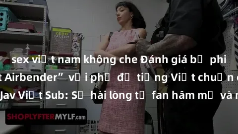 sex việt nam không che Đánh giá bộ phim “Avatar: The Last Airbender” với phụ đề tiếng Việt chuẩn chỉnh từ nhóm Jav Việt Sub: Sự hài lòng từ fan hâm mộ và những điểm đáng chú ý trong bộ phim.
