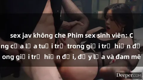 sex jav không che Phim sex sinh viên: Câu chuyện nóng bỏng của lứa tuổi trẻ trong giới trẻ hiện đại, đầy lửa và đam mê