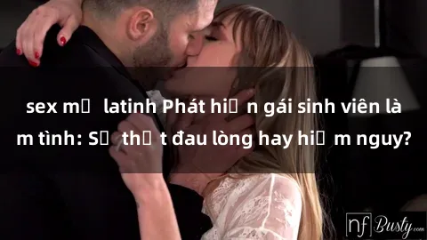 sex mỹ latinh Phát hiện gái sinh viên làm tình: Sự thật đau lòng hay hiểm nguy?